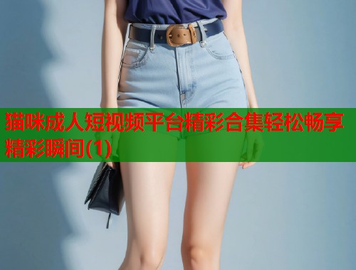 猫咪成人短视频平台精彩合集轻松畅享精彩瞬间(1) 第2张 猫咪成人短视频平台精彩合集轻松畅享精彩瞬间(1) 第2张