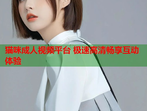猫咪成人视频平台 极速高清畅享互动体验  第1张