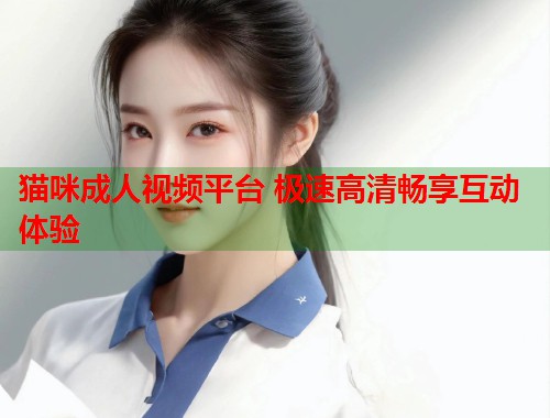 猫咪成人视频平台 极速高清畅享互动体验  第2张