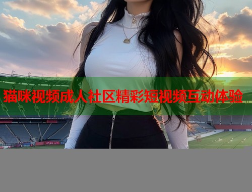 猫咪视频成人社区精彩短视频互动体验 第2张 猫咪视频成人社区精彩短视频互动体验 第2张