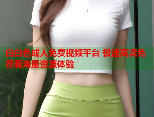 白白色成人免费视频平台 极速高清免费看海量资源体验 第1张 白白色成人免费视频平台 极速高清免费看海量资源体验 第1张