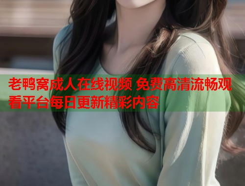 老鸭窝成人在线视频 免费高清流畅观看平台每日更新精彩内容 第1张 老鸭窝成人在线视频 免费高清流畅观看平台每日更新精彩内容 第1张