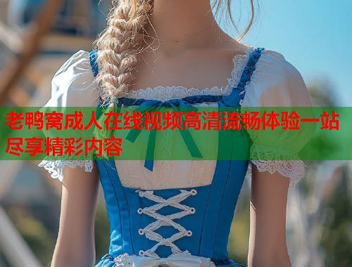 老鸭窝成人在线视频高清流畅体验一站尽享精彩内容  第1张