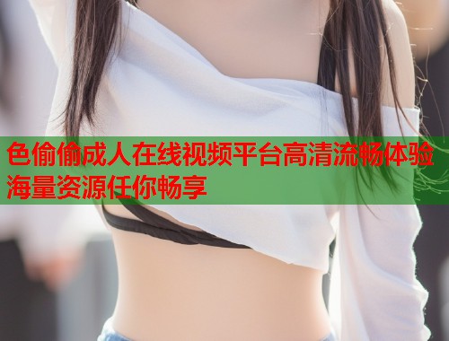 色偷偷成人在线视频平台高清流畅体验海量资源任你畅享  第1张