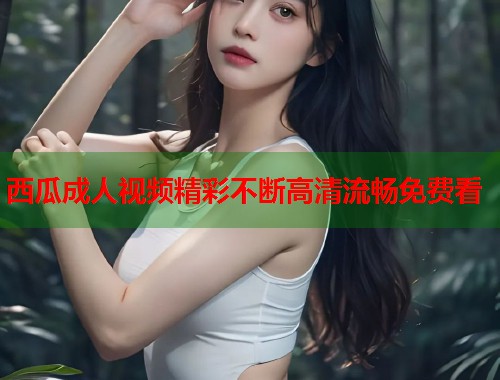 西瓜成人视频精彩不断高清流畅免费看 第1张 西瓜成人视频精彩不断高清流畅免费看 第1张