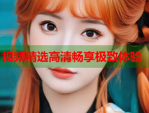 视频精选高清畅享极致体验 第1张 视频精选高清畅享极致体验 第1张