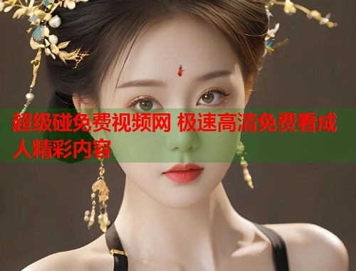 超级碰免费视频网 极速高清免费看成人精彩内容 第1张 超级碰免费视频网 极速高清免费看成人精彩内容 第1张