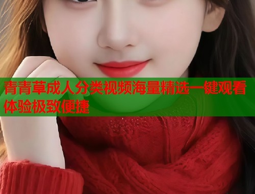 青青草成人分类视频海量精选一键观看体验极致便捷 第1张 青青草成人分类视频海量精选一键观看体验极致便捷 第1张