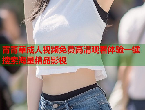 青青草成人视频免费高清观看体验一键搜索海量精品影视 第1张 青青草成人视频免费高清观看体验一键搜索海量精品影视 第1张