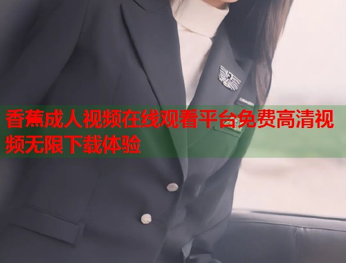 香蕉成人视频在线观看平台免费高清视频无限下载体验  第1张