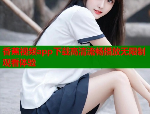 香蕉视频app下载高清流畅播放无限制观看体验  第1张