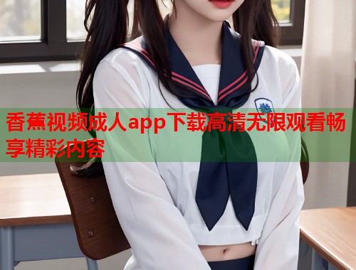 香蕉视频成人app下载高清无限观看畅享精彩内容  第1张