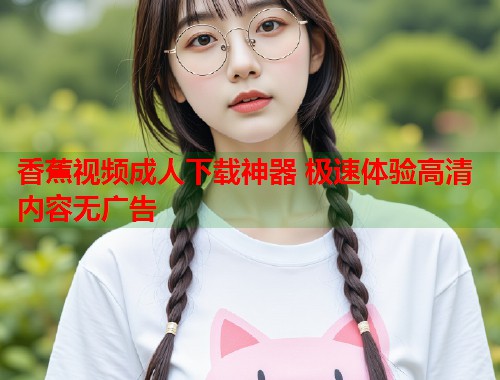 香蕉视频成人下载神器 极速体验高清内容无广告  第2张