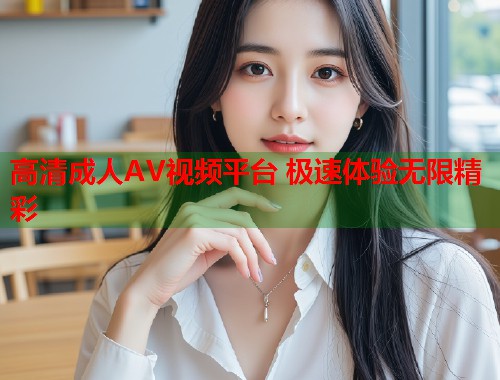 高清成人AV视频平台 极速体验无限精彩  第1张