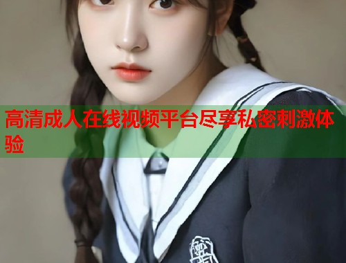 高清成人在线视频平台尽享私密刺激体验 第1张 高清成人在线视频平台尽享私密刺激体验 第1张