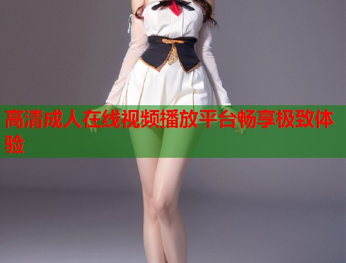 高清成人在线视频播放平台畅享极致体验 第1张 高清成人在线视频播放平台畅享极致体验 第1张
