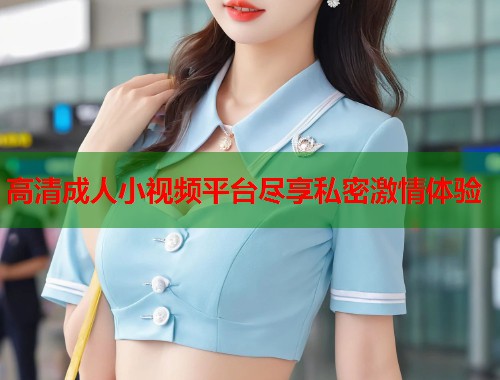 高清成人小视频平台尽享私密激情体验 第1张 高清成人小视频平台尽享私密激情体验 第1张