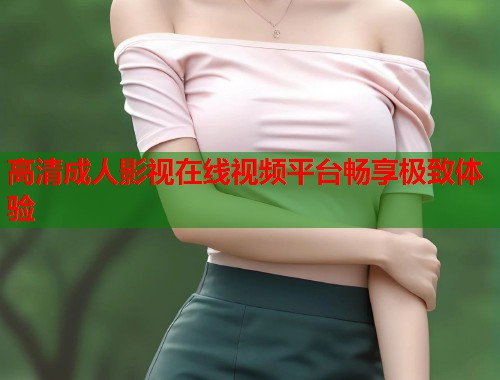 高清成人影视在线视频平台畅享极致体验 第1张 高清成人影视在线视频平台畅享极致体验 第1张