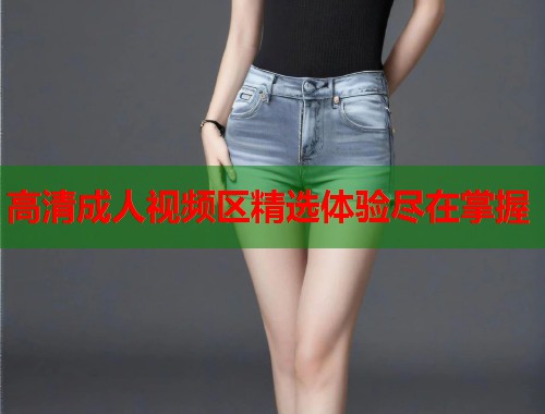 高清成人视频区精选体验尽在掌握 第2张 高清成人视频区精选体验尽在掌握 第2张