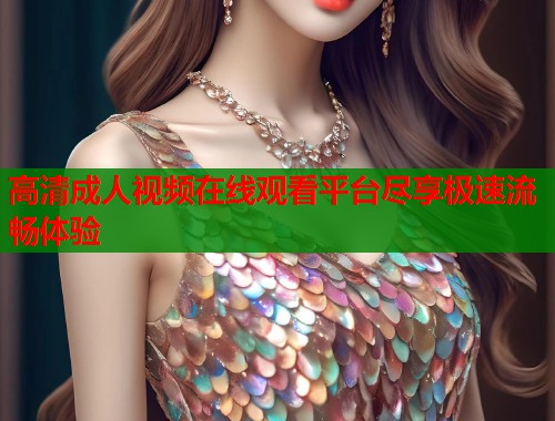 高清成人视频在线观看平台尽享极速流畅体验 第1张 高清成人视频在线观看平台尽享极速流畅体验 第1张