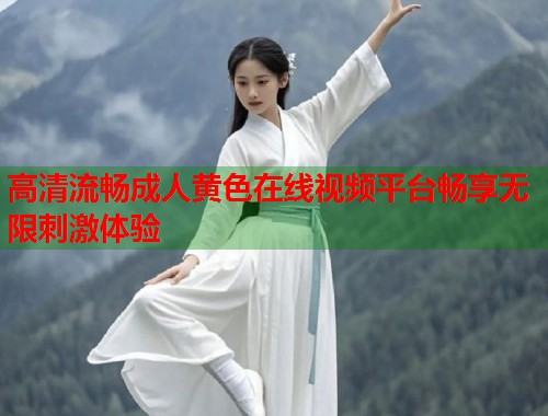 高清流畅成人黄色在线视频平台畅享无限刺激体验 第1张 高清流畅成人黄色在线视频平台畅享无限刺激体验 第1张