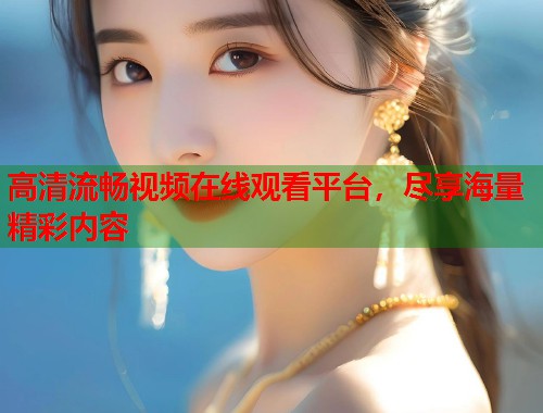 高清流畅视频在线观看平台,尽享海量精彩内容 第1张 高清流畅视频在线观看平台,尽享海量精彩内容 第1张