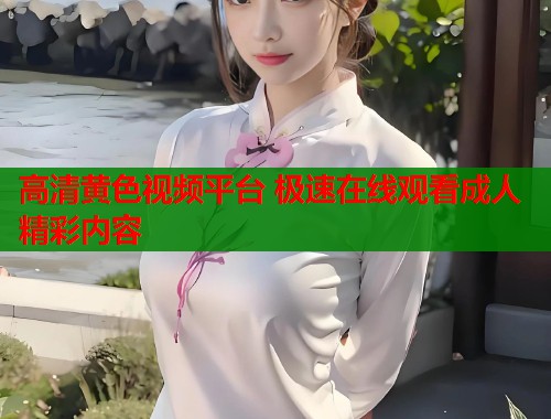 高清黄色视频平台 极速在线观看成人精彩内容  第1张